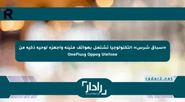 «سباق شرس» التكنولوجيا تشتعل بهواتف متينة وأجهزة لوحية ذكية من Ulefone وOppo وOnePlus